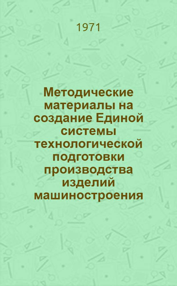 Методические материалы на создание Единой системы технологической подготовки производства изделий машиностроения, приборостроения и средств автоматизации (ЕСТПП) : [В 9 ч.] Ч. 1-. Ч. 8 : Единая система технологической документации (ЕСТД)