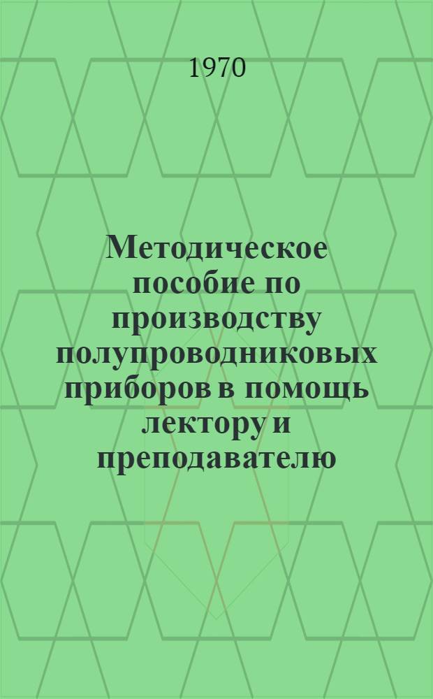 Методическое пособие по производству полупроводниковых приборов в помощь лектору и преподавателю : Ч. 1-