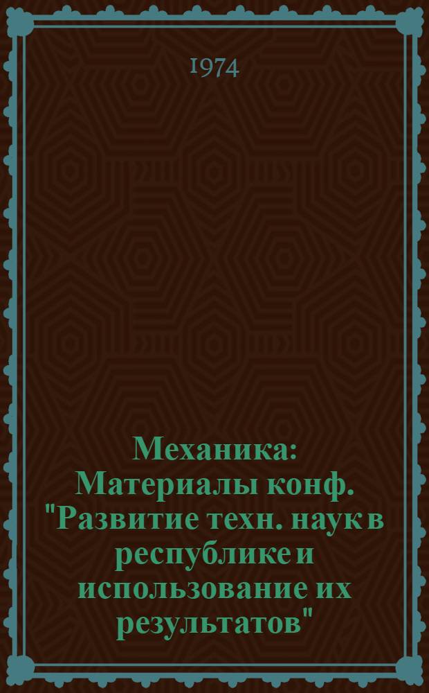 Механика : Материалы конф. "Развитие техн. наук в республике и использование их результатов" (28 янв.-2 февр. 1974 г.)