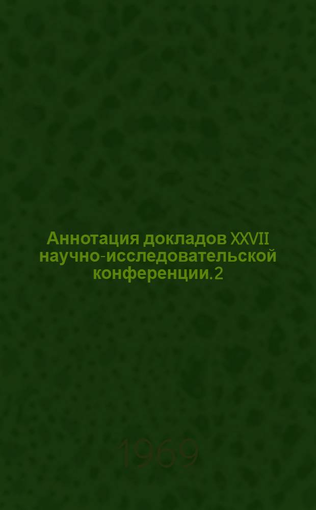 Аннотация докладов XXVII научно-исследовательской конференции. [2] : Секции эксплуатации автомобильного транспорта и производства и ремонта автомобилей. 17 марта - 5 апреля 1969 г.