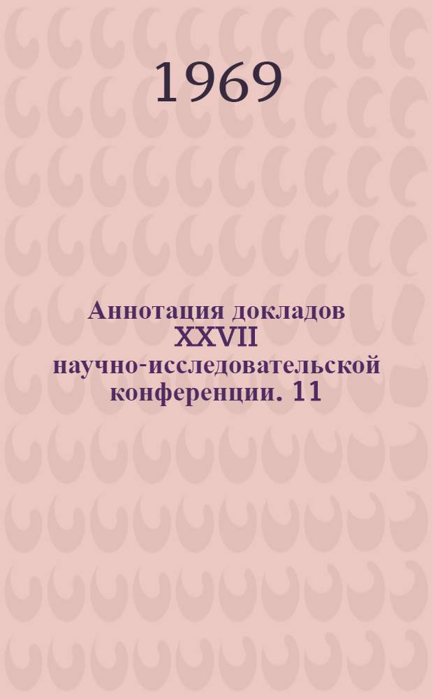 Аннотация докладов XXVII научно-исследовательской конференции. [11] : Секция технологическая. 17 марта - 7 апреля 1969 г.