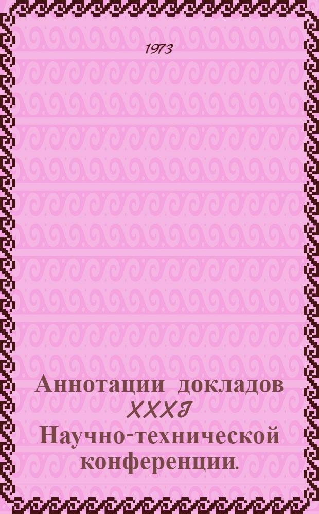 Аннотации докладов XXXI Научно-технической конференции. (23 января - 6 февраля 1973 г.) : 1-