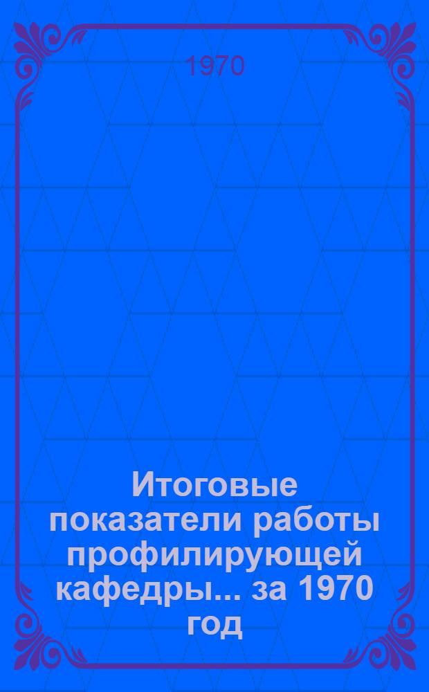 Итоговые показатели работы профилирующей кафедры... ... за 1970 год
