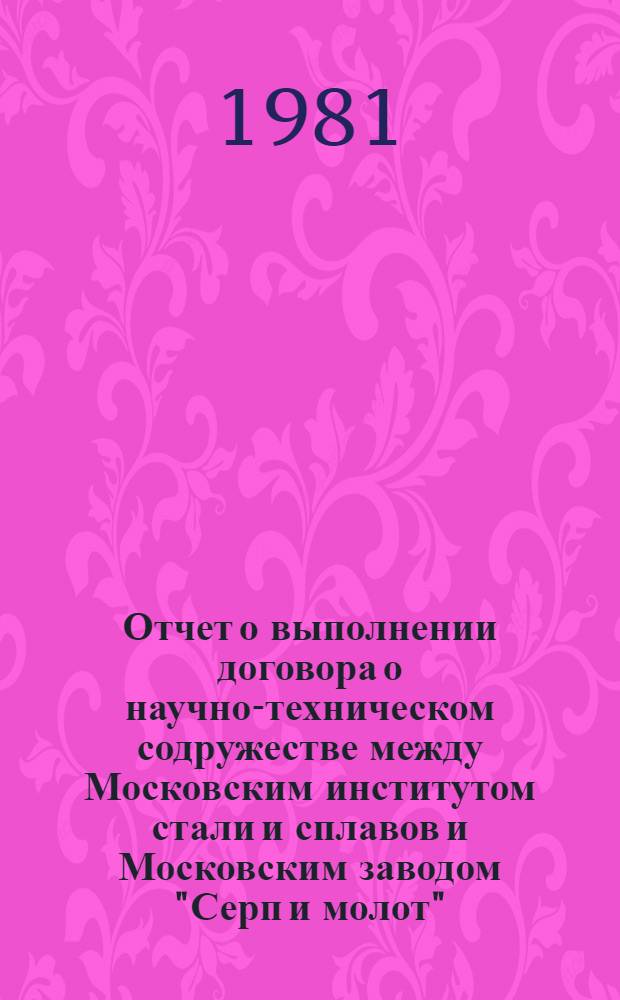 Отчет о выполнении договора о научно-техническом содружестве между Московским институтом стали и сплавов и Московским заводом "Серп и молот" ... ... за 1981 год