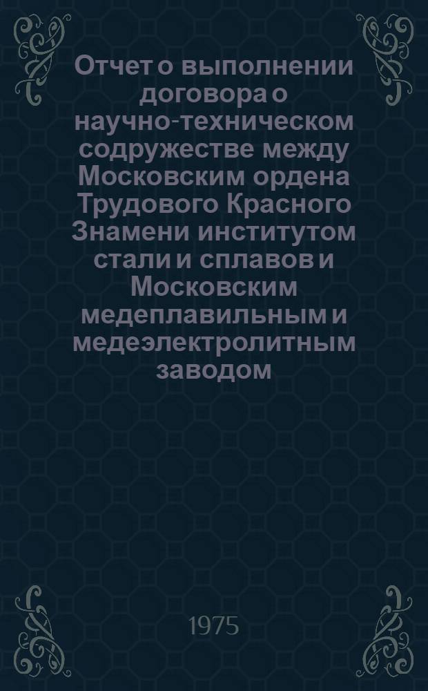 Отчет о выполнении договора о научно-техническом содружестве между Московским ордена Трудового Красного Знамени институтом стали и сплавов и Московским медеплавильным и медеэлектролитным заводом... ... за 1974 год