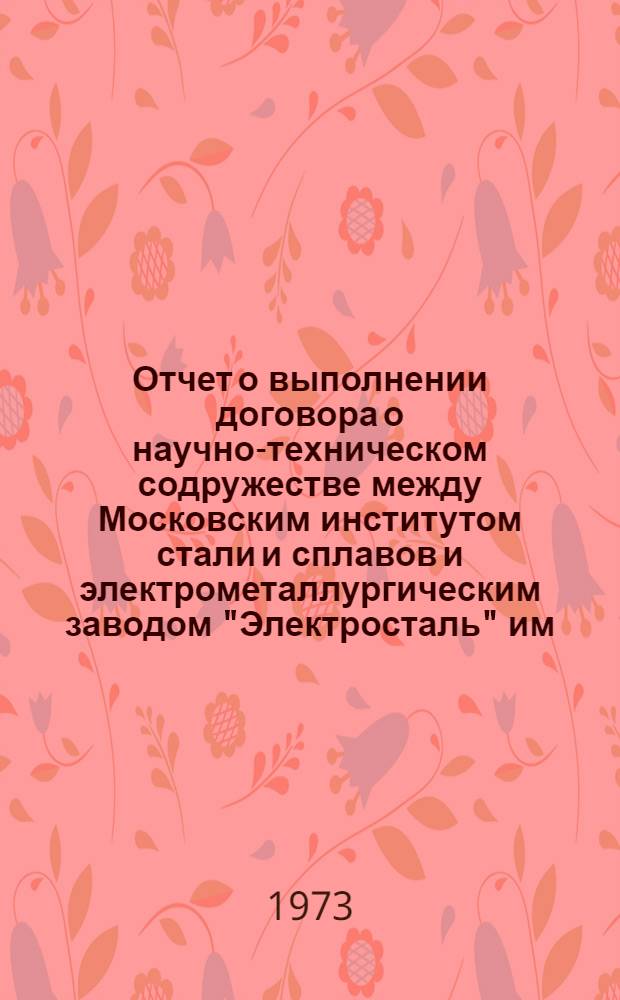 Отчет о выполнении договора о научно-техническом содружестве между Московским институтом стали и сплавов и электрометаллургическим заводом "Электросталь" им. И.Ф. Тевосяна... ... за 1972 год