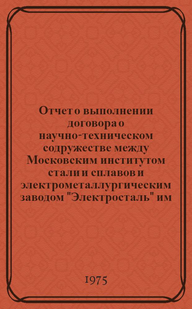 Отчет о выполнении договора о научно-техническом содружестве между Московским институтом стали и сплавов и электрометаллургическим заводом "Электросталь" им. И.Ф. Тевосяна... ... за 1974 год и план работы на 1975 год