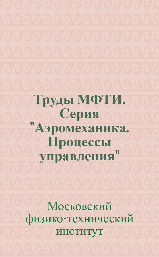 Труды МФТИ. Серия "Аэромеханика. Процессы управления"