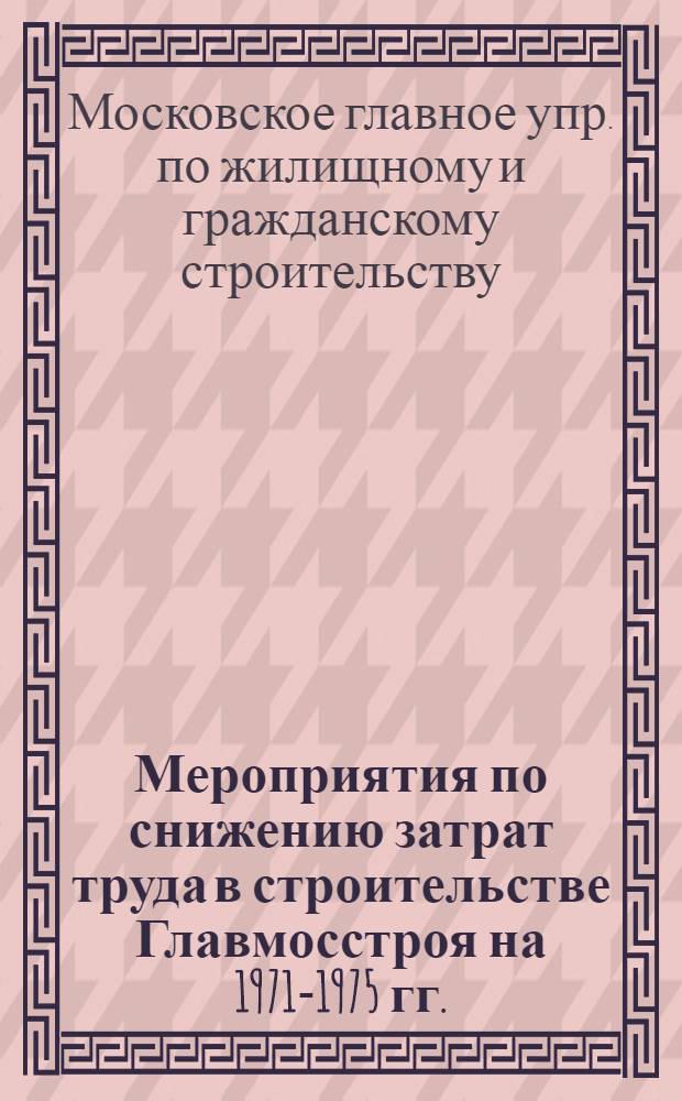 Мероприятия по снижению затрат труда в строительстве Главмосстроя на 1971-1975 гг. : Разд. 1-