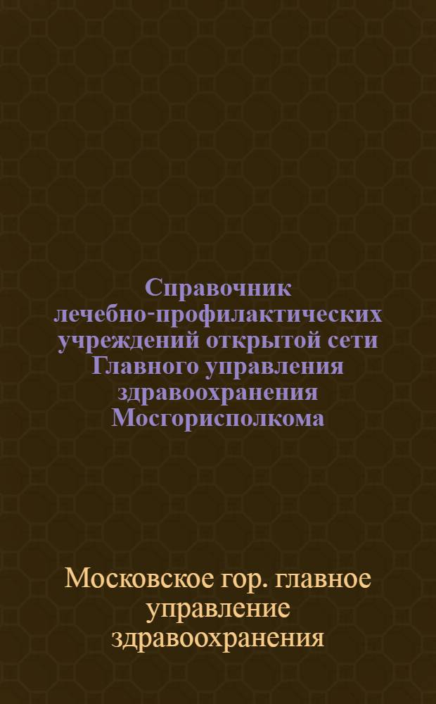 Справочник лечебно-профилактических учреждений открытой сети Главного управления здравоохранения Мосгорисполкома...