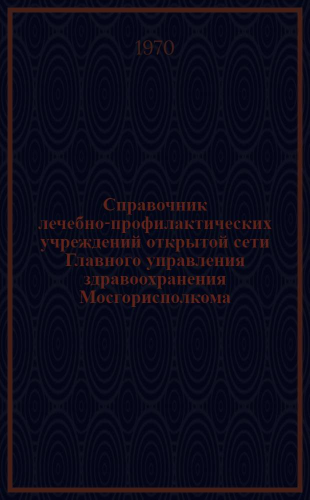 Справочник лечебно-профилактических учреждений открытой сети Главного управления здравоохранения Мосгорисполкома... ... по состоянию на 1 января 1970 года