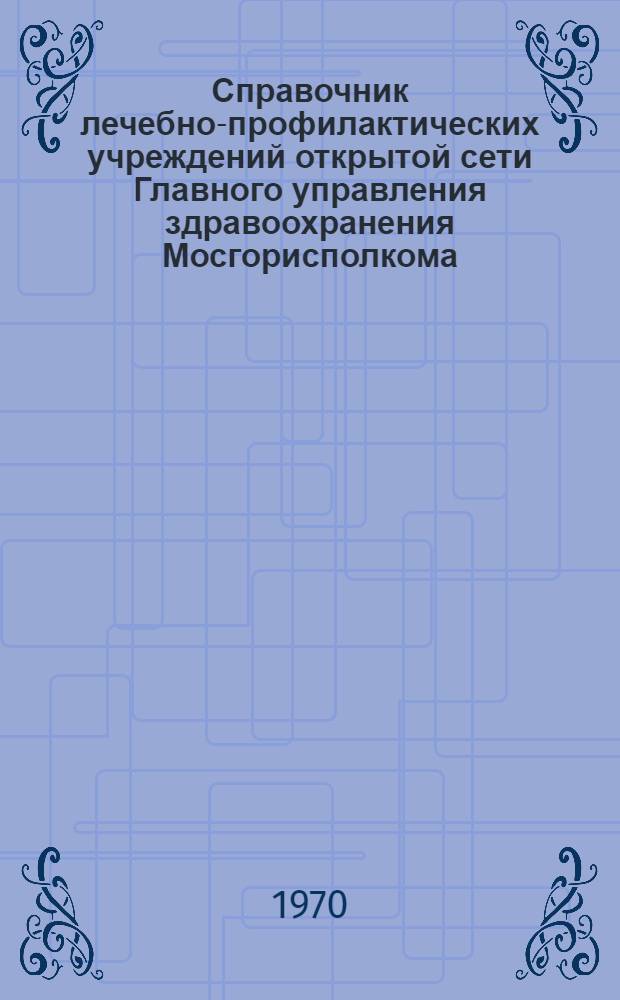 Справочник лечебно-профилактических учреждений открытой сети Главного управления здравоохранения Мосгорисполкома... ... по состоянию на 1 января 1970 года. Прил. : Указатель к пользованию Справочником...