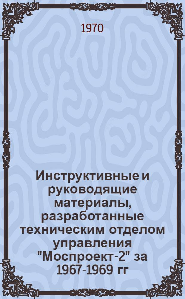 Инструктивные и руководящие материалы, разработанные техническим отделом управления "Моспроект-2" за 1967-1969 гг.