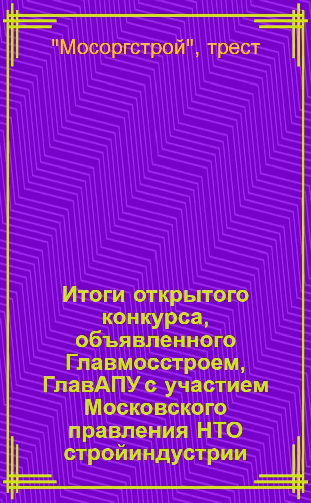 Итоги открытого конкурса, объявленного Главмосстроем, ГлавАПУ с участием Московского правления НТО стройиндустрии, городского совета ВОИР на лучшее рационализаторское предложение по совершенствованию конструкций подземных частей жилых, гражданских зданий и внутриквартальных коммуникаций : Вып. 1-