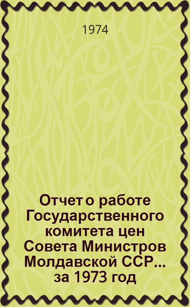 Отчет о работе Государственного комитета цен Совета Министров Молдавской ССР... ... за 1973 год