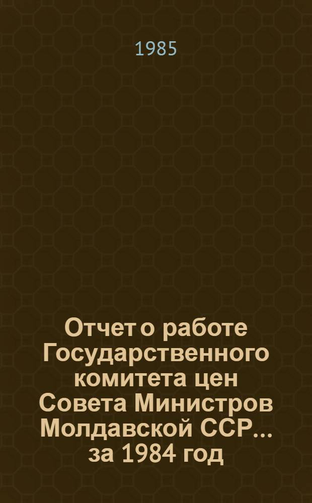 Отчет о работе Государственного комитета цен Совета Министров Молдавской ССР... ... за 1984 год