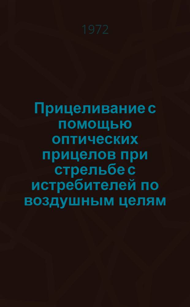 Прицеливание с помощью оптических прицелов при стрельбе с истребителей по воздушным целям : Ч. 1-. Ч. 1 : Прицеливание по неманеврирующей воздушной цели