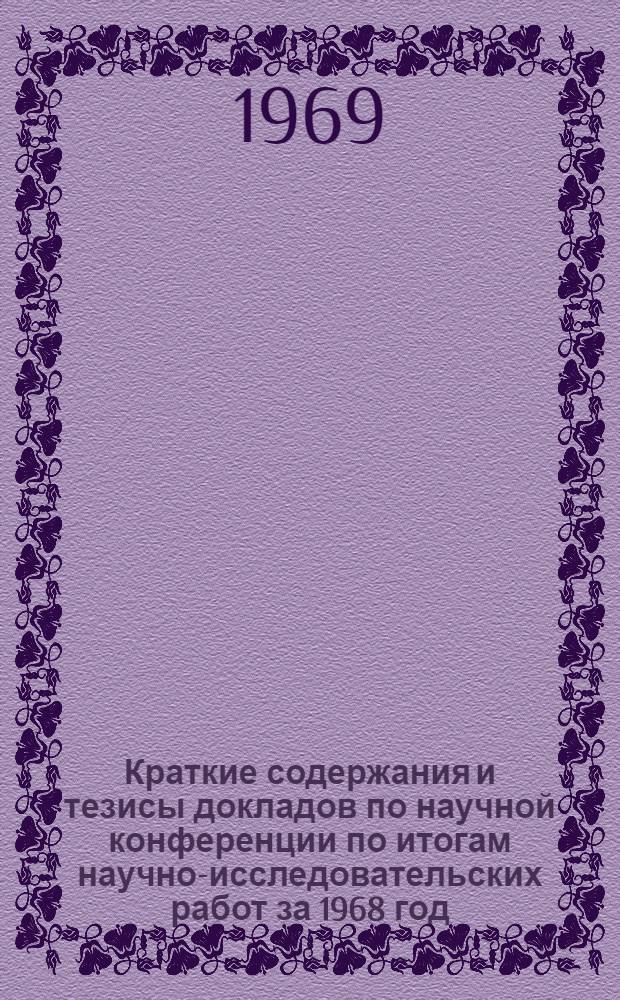 Краткие содержания и тезисы докладов по научной конференции по итогам научно-исследовательских работ за 1968 год