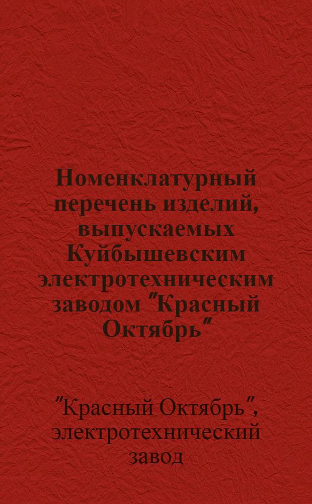 Номенклатурный перечень изделий, выпускаемых Куйбышевским электротехническим заводом "Красный Октябрь"...