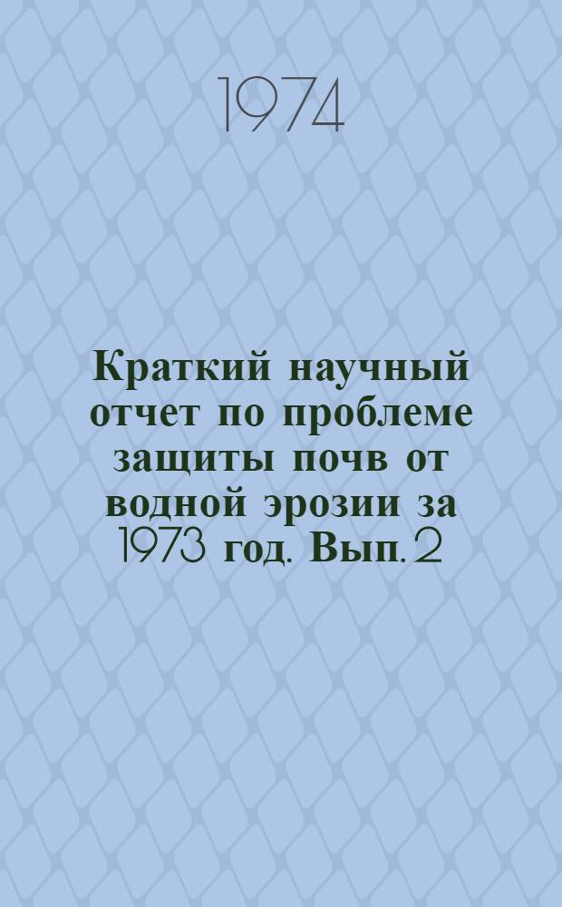 Краткий научный отчет по проблеме защиты почв от водной эрозии за 1973 год. Вып. 2