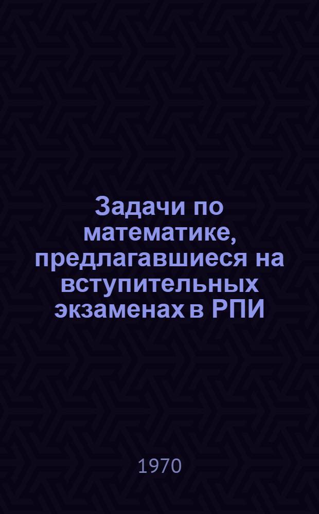 Задачи по математике, предлагавшиеся на вступительных экзаменах в РПИ : Вып. 1-. Вып. 1