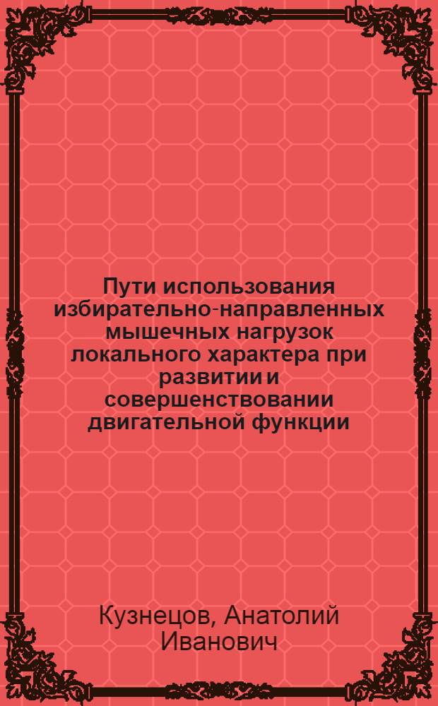 Пути использования избирательно-направленных мышечных нагрузок локального характера при развитии и совершенствовании двигательной функции : Автореф. дис. на соиск. учен. степени д-ра пед. наук : (13.00.04)