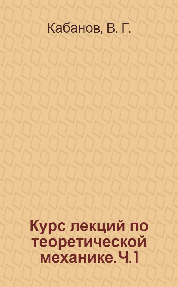 Курс лекций по теоретической механике. [Ч. 1] : Статика и кинематика