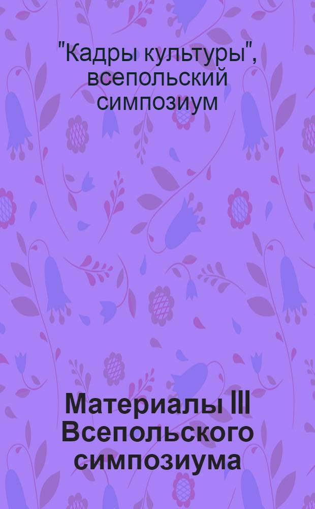 Материалы III Всепольского симпозиума: "Кадры культуры" Варшава, 24-26 апреля 1974 года : (Рефераты основных докл.)