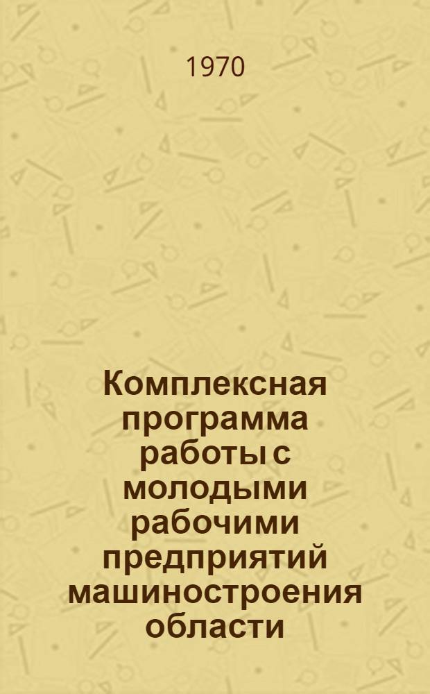 Комплексная программа работы с молодыми рабочими предприятий машиностроения области... ... на 1970-1971 гг.