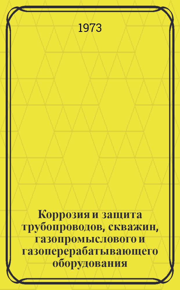 Коррозия и защита трубопроводов, скважин, газопромыслового и газоперерабатывающего оборудования : Реф. сборник