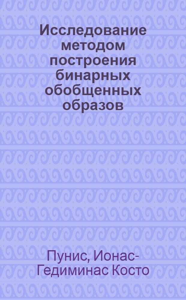 Исследование методом построения бинарных обобщенных образов : Автореф. дис. на соиск. учен. степени канд. техн. наук : (05.13.01)