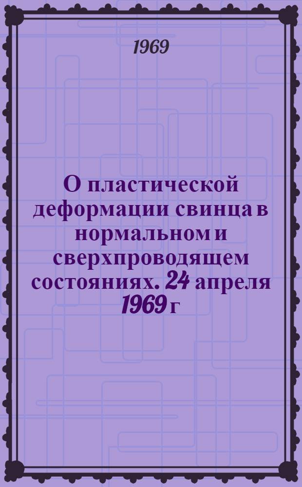О пластической деформации свинца в нормальном и сверхпроводящем состояниях. 24 апреля 1969 г.