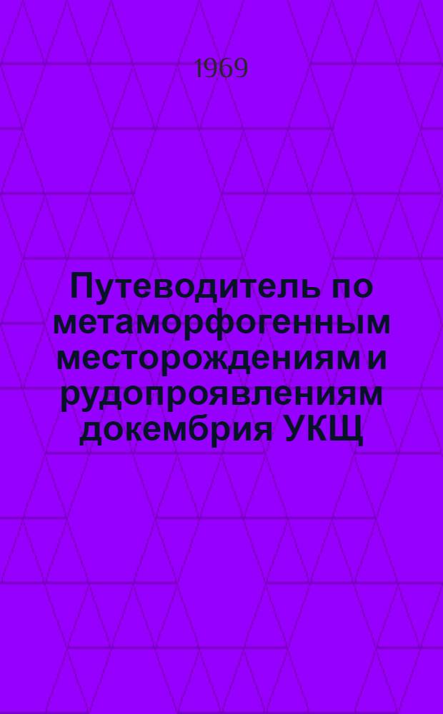 Путеводитель по метаморфогенным месторождениям и рудопроявлениям докембрия УКЩ : (К совещанию по проблемам метаморфог. рудообразования)