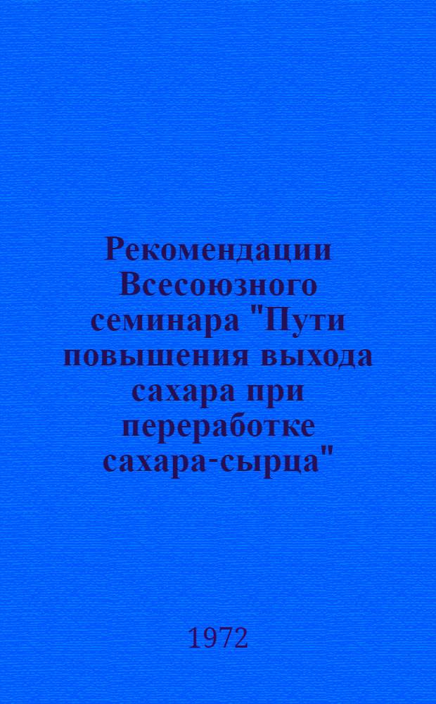 Рекомендации Всесоюзного семинара "Пути повышения выхода сахара при переработке сахара-сырца". (г. Рига 11-12 мая 1972 г.)