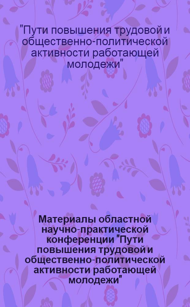 Материалы областной научно-практической конференции "Пути повышения трудовой и общественно-политической активности работающей молодежи"