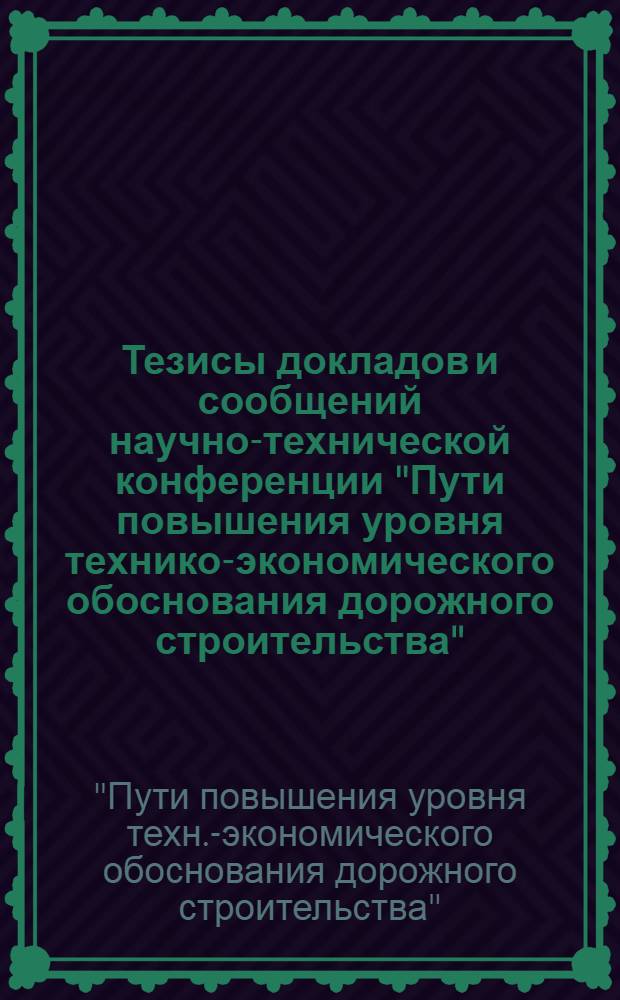 Тезисы докладов и сообщений научно-технической конференции "Пути повышения уровня технико-экономического обоснования дорожного строительства". (11-13 октября 1973 года)