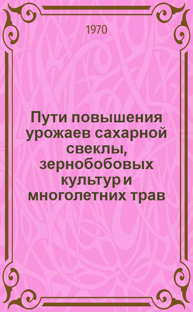 Пути повышения урожаев сахарной свеклы, зернобобовых культур и многолетних трав : (Итоги науч. исследований за 1961-1967 гг.)