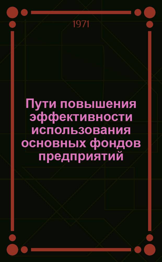 Пути повышения эффективности использования основных фондов предприятий : (Материалы к район. науч.-практ. конференции 27 мая 1971 г.)