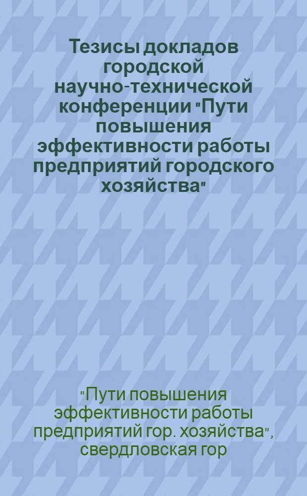 Тезисы докладов городской научно-технической конференции "Пути повышения эффективности работы предприятий городского хозяйства". (24-25 марта 1971 г.)