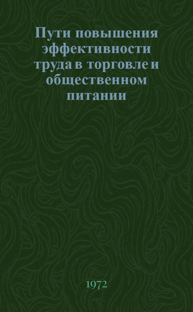 Пути повышения эффективности труда в торговле и общественном питании : Материалы науч.-практ. конф., провед. Моск. гор. ком. Профсоюза работников госторговли и потребкооперации, Моск. гор. оргбюро Науч.-техн. о-ва торговли, Гл. упр. торговли и обществ. питания Мосгорисполкома в янв. 1972 г