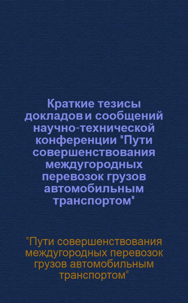 Краткие тезисы докладов и сообщений научно-технической конференции "Пути совершенствования междугородных перевозок грузов автомобильным транспортом". (Город Ленинград, 12-14 октября 1971 год)