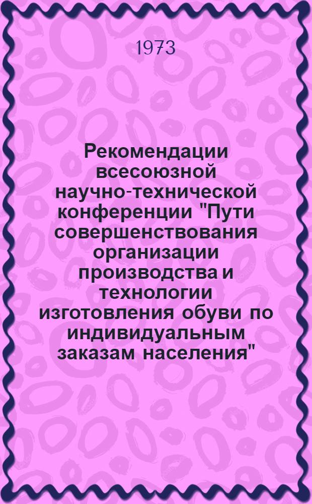 Рекомендации всесоюзной научно-технической конференции "Пути совершенствования организации производства и технологии изготовления обуви по индивидуальным заказам населения". (г. Рига, 23-25 мая 1973 года)