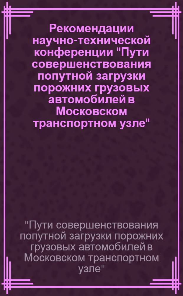 Рекомендации научно-технической конференции "Пути совершенствования попутной загрузки порожних грузовых автомобилей в Московском транспортном узле" (21 по 22 ноября 1973 г.)