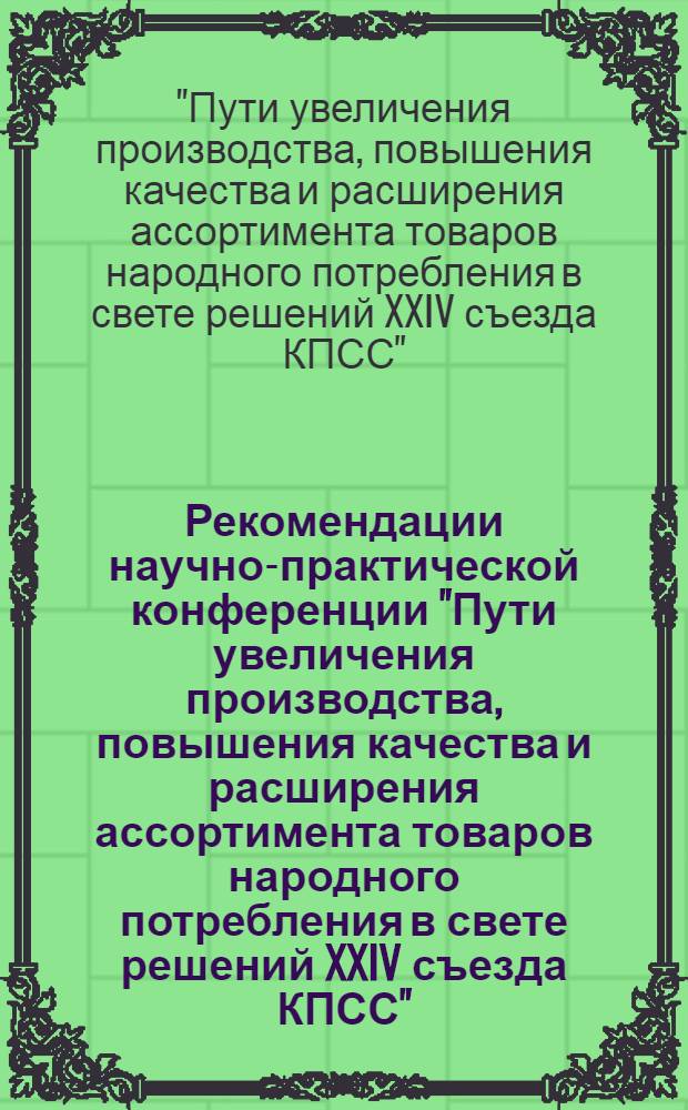 Рекомендации научно-практической конференции "Пути увеличения производства, повышения качества и расширения ассортимента товаров народного потребления в свете решений XXIV съезда КПСС"