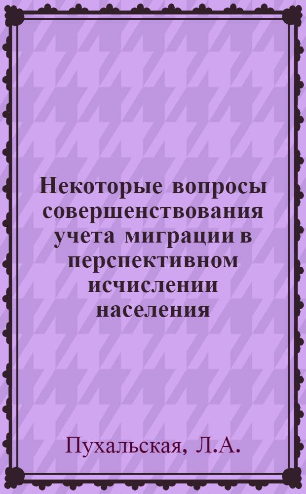 Некоторые вопросы совершенствования учета миграции в перспективном исчислении населения : Доклад