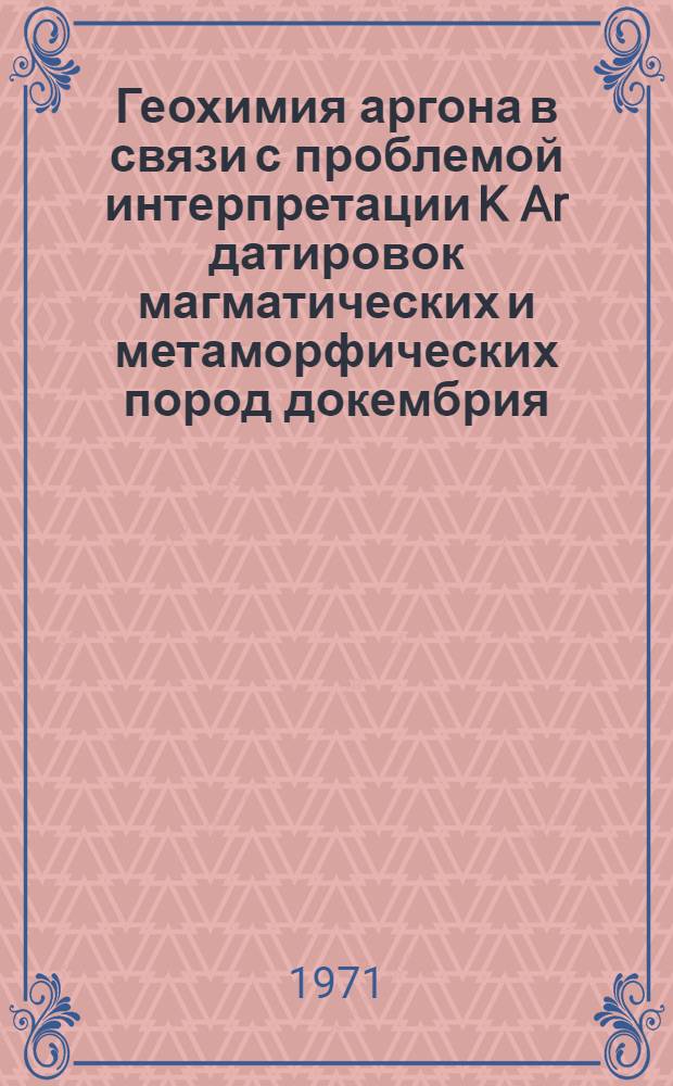 Геохимия аргона в связи с проблемой интерпретации K Ar датировок магматических и метаморфических пород докембрия : (На примере Сев.-Карельской части зоны сочленения беломорид и карелид в районе Топозера) : Автореф. дис. на соискание учен. степени канд. геол.-минерал. наук : (121)