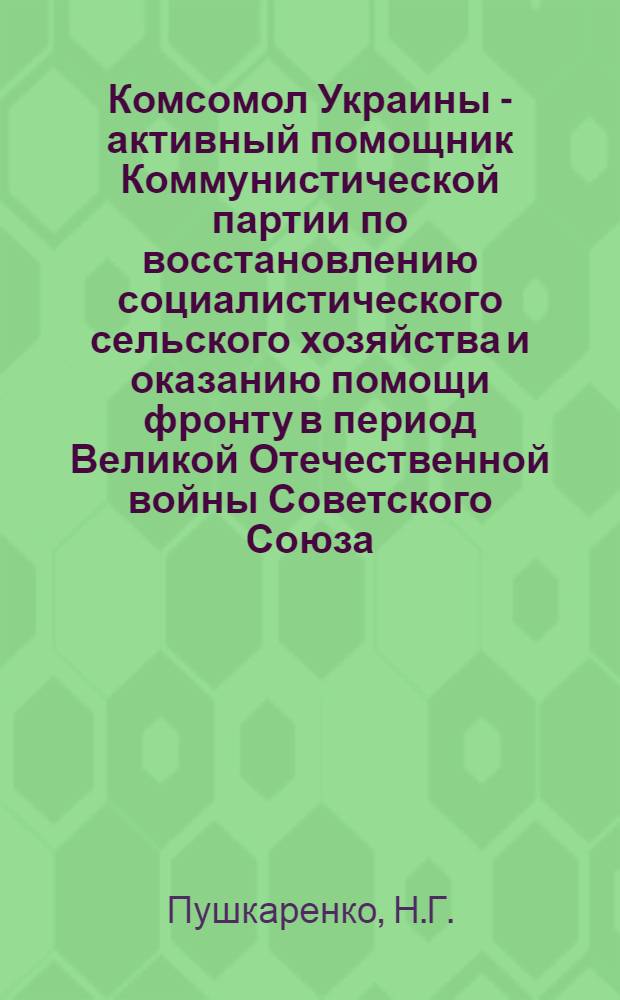 Комсомол Украины - активный помощник Коммунистической партии по восстановлению социалистического сельского хозяйства и оказанию помощи фронту в период Великой Отечественной войны Советского Союза (1943-1945 гг.) : Автореф. дисс. на соискание учен. степени канд. ист. наук : (570)