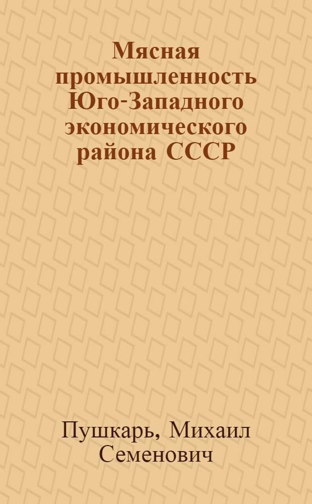 Мясная промышленность Юго-Западного экономического района СССР : (Вопросы территор. организации) : Автореф. дис. на соиск. учен. степени канд. геогр. наук : (11.00.02)