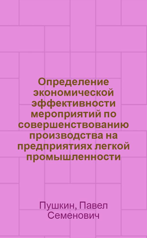 Определение экономической эффективности мероприятий по совершенствованию производства на предприятиях легкой промышленности : Учеб. пособие для слушателей фак. усовершенствования инженеров и руководящих работников легкой пром-сти и для студентов ВЗИТЛП