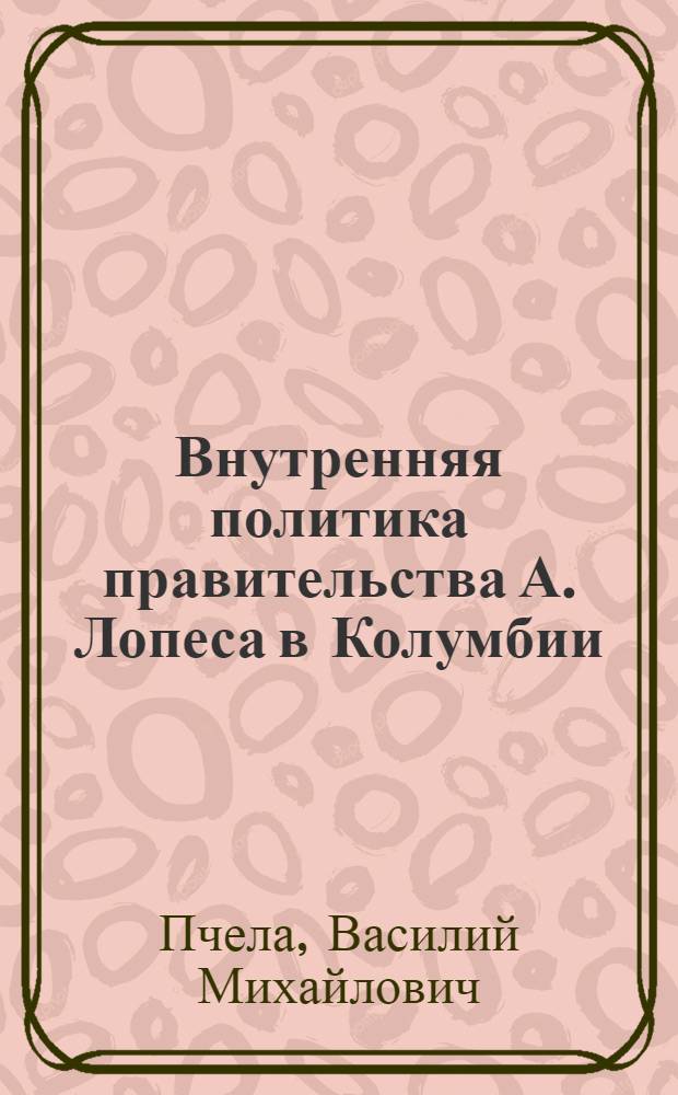 Внутренняя политика правительства А. Лопеса в Колумбии (1934-1938 гг.) : Автореф. дис. на соиск. учен. степени канд. ист. наук : (07.00.03)